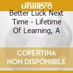 Better Luck Next Time - Lifetime Of Learning, A cd