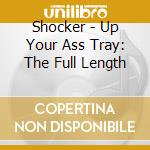 Shocker - Up Your Ass Tray: The Full Length cd musicale di SHOCKER