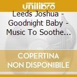 Leeds Joshua - Goodnight Baby - Music To Soothe Your In cd musicale di Leeds Joshua