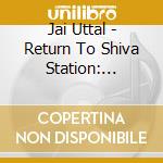Jai Uttal - Return To Shiva Station: Kailash Connection cd musicale di Jai Uttal