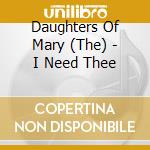 Daughters Of Mary (The) - I Need Thee cd musicale di Daughters Of Mary