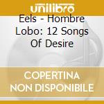 Eels - Hombre Lobo: 12 Songs Of Desire cd musicale di Eels