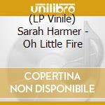 (LP Vinile) Sarah Harmer - Oh Little Fire lp vinile di Sarah Harmer
