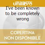 I've been known to be completely wrong cd