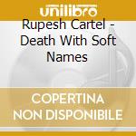 Rupesh Cartel - Death With Soft Names cd musicale di Cartel Rupesh