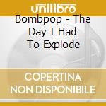 Bombpop - The Day I Had To Explode cd musicale di Bombpop