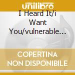 I Heard It/i Want You/vulnerable S. cd
