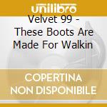 Velvet 99 - These Boots Are Made For Walkin cd musicale di Velvet 99