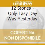 12 Stones - Only Easy Day Was Yesterday cd musicale di Stones 12