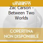 Zac Carson - Between Two Worlds cd musicale di Zac Carson