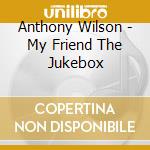 Anthony Wilson - My Friend The Jukebox cd musicale di Anthony Wilson