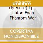 (lp Vinile) Lp - Luton Fyah - Phantom War lp vinile di LUTON FYAH