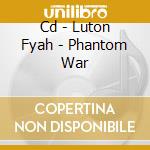 Cd - Luton Fyah - Phantom War cd