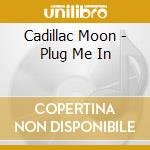 Cadillac Moon - Plug Me In cd musicale di Cadillac Moon