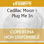 Cadillac Moon - Plug Me In cd
