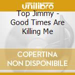 Top Jimmy - Good Times Are Killing Me cd