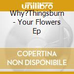 Why?Thingsburn - Your Flowers Ep cd
