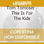 Tom Tomoser - This Is For The Kids cd