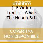 (LP Vinile) Tronics - Whats The Hubub Bub vinile