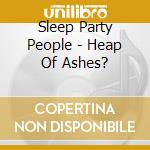 Sleep Party People - Heap Of Ashes? cd