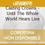 Casting Crowns - Until The Whole World Hears Live cd musicale di Casting Crowns