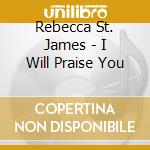 Rebecca St. James - I Will Praise You cd musicale di Rebecca St. James