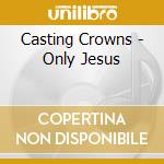 Casting Crowns - Only Jesus cd