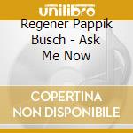 Regener Pappik Busch - Ask Me Now cd musicale