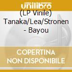 (LP Vinile) Tanaka/Lea/Stronen - Bayou vinile