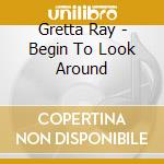 Gretta Ray - Begin To Look Around cd