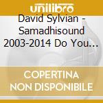 David Sylvian - Samadhisound 2003-2014 Do You Know Me Now cd musicale