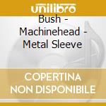 Bush - Machinehead - Metal Sleeve cd musicale di Bush