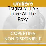 Tragically Hip - Love At The Roxy cd