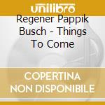 Regener Pappik Busch - Things To Come cd