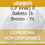 (LP Vinile) Il Balletto Di Bronzo - Ys lp vinile