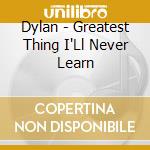 Dylan - Greatest Thing I'Ll Never Learn cd musicale