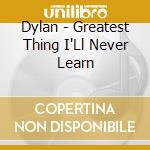 Dylan - Greatest Thing I'Ll Never Learn cd