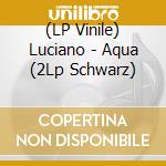 (LP Vinile) Luciano - Aqua (2Lp Schwarz) vinile
