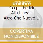 Cccp - Fedeli Alla Linea - Altro Che Nuovo Nuovo cd musicale