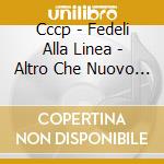 Cccp - Fedeli Alla Linea - Altro Che Nuovo Nuovo cd