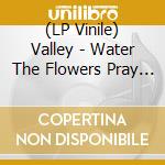 (LP Vinile) Valley - Water The Flowers Pray For The Garden lp vinile