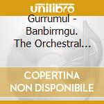 Gurrumul - Banbirrngu. The Orchestral Sessions (2 Cd) cd