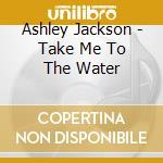 Ashley Jackson - Take Me To The Water cd