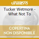Tucker Wetmore - What Not To cd