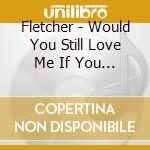 Fletcher - Would You Still Love Me If You Really Knew Me? cd