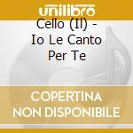 Cello (Il) - Io Le Canto Per Te cd