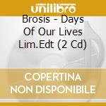 Brosis - Days Of Our Lives Lim.Edt (2 Cd) cd