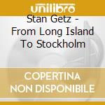 Stan Getz - From Long Island To Stockholm cd musicale di Stan Getz