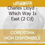 Charles Lloyd - Which Way Is East (2 Cd) cd musicale di LLOYD CHARLES/BILLY HIGGINS