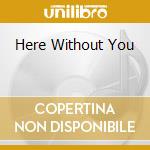 Here Without You cd